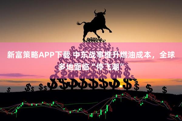 新富策略APP下载 中东战事推升燃油成本，全球多地面临“停飞潮”