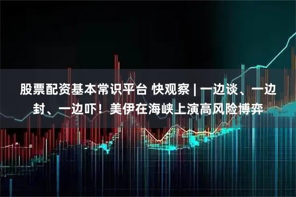 股票配资基本常识平台 快观察 | 一边谈、一边封、一边吓！美伊在海峡上演高风险博弈