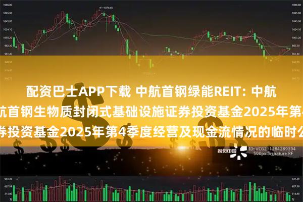 配资巴士APP下载 中航首钢绿能REIT: 中航基金管理有限公司关于中航首钢生物质封闭式基础设施证券投资基金2025年第4季度经营及现金流情况的临时公告