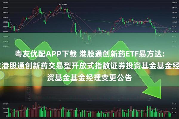 粤友优配APP下载 港股通创新药ETF易方达: 易方达恒生港股通创新药交易型开放式指数证券投资基金基金经理变更公告