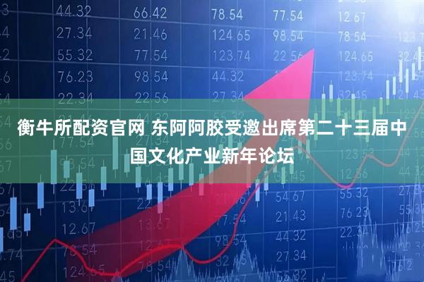 衡牛所配资官网 东阿阿胶受邀出席第二十三届中国文化产业新年论坛