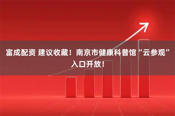富成配资 建议收藏！南京市健康科普馆“云参观”入口开放！