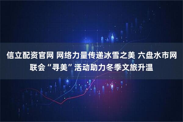信立配资官网 网络力量传递冰雪之美 六盘水市网联会“寻美”活动助力冬季文旅升温
