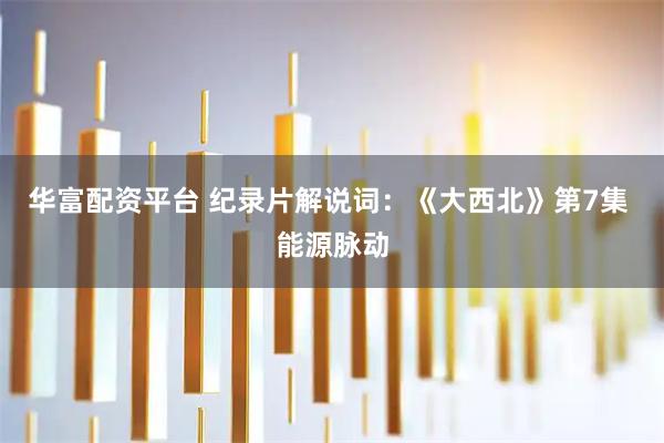 华富配资平台 纪录片解说词：《大西北》第7集 能源脉动