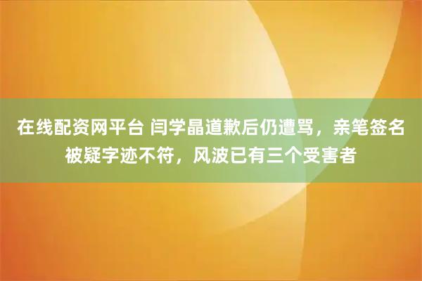 在线配资网平台 闫学晶道歉后仍遭骂，亲笔签名被疑字迹不符，风波已有三个受害者