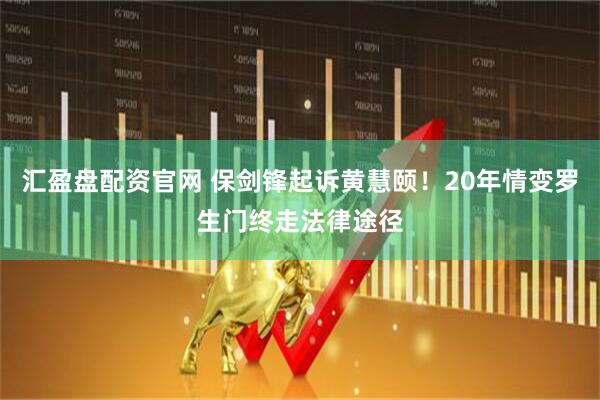 汇盈盘配资官网 保剑锋起诉黄慧颐！20年情变罗生门终走法律途径