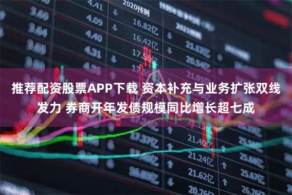 推荐配资股票APP下载 资本补充与业务扩张双线发力 券商开年发债规模同比增长超七成