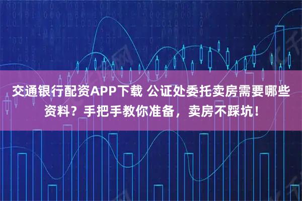 交通银行配资APP下载 公证处委托卖房需要哪些资料？手把手教你准备，卖房不踩坑！