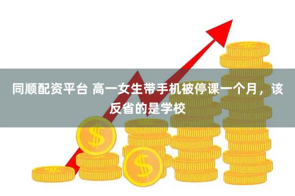 同顺配资平台 高一女生带手机被停课一个月，该反省的是学校