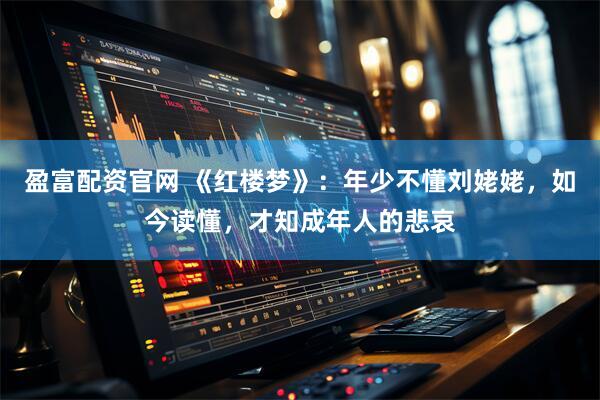 盈富配资官网 《红楼梦》：年少不懂刘姥姥，如今读懂，才知成年人的悲哀
