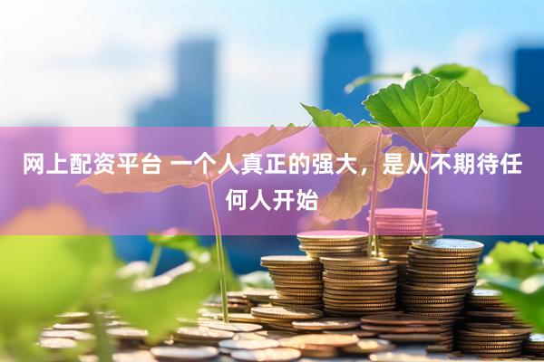 网上配资平台 一个人真正的强大，是从不期待任何人开始