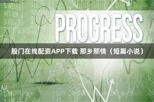 股门在线配资APP下载 那乡那情（短篇小说）