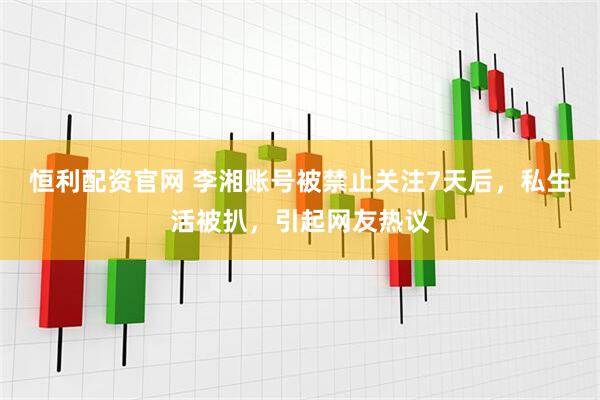 恒利配资官网 李湘账号被禁止关注7天后，私生活被扒，引起网友热议