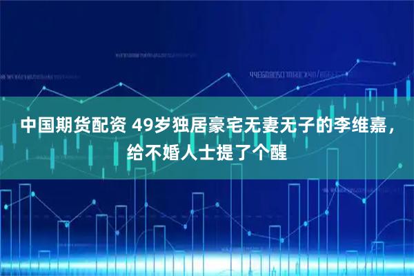 中国期货配资 49岁独居豪宅无妻无子的李维嘉，给不婚人士提了个醒