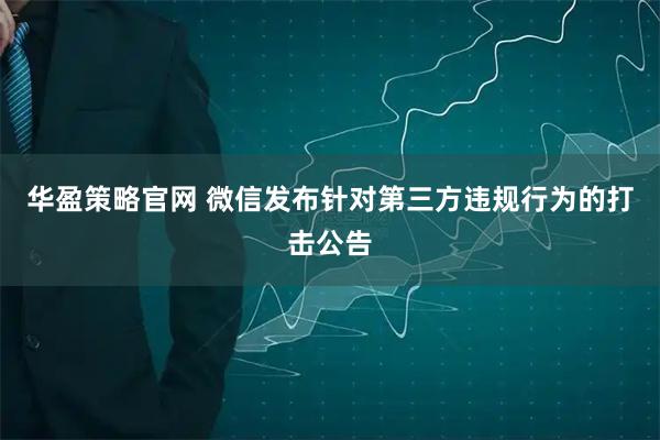 华盈策略官网 微信发布针对第三方违规行为的打击公告
