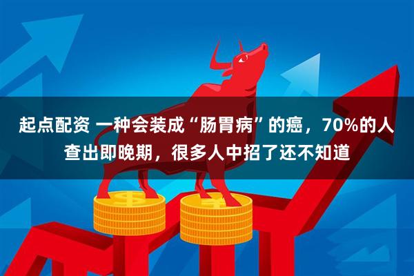 起点配资 一种会装成“肠胃病”的癌，70%的人查出即晚期，很多人中招了还不知道