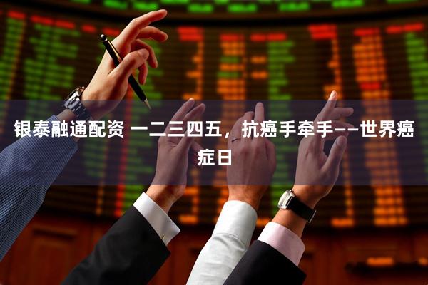 银泰融通配资 一二三四五，抗癌手牵手——世界癌症日