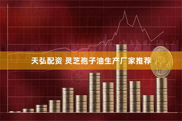 天弘配资 灵芝孢子油生产厂家推荐