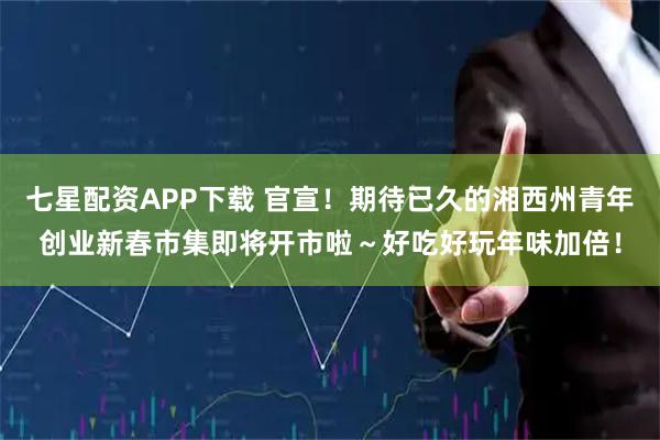 七星配资APP下载 官宣！期待已久的湘西州青年创业新春市集即将开市啦～好吃好玩年味加倍！