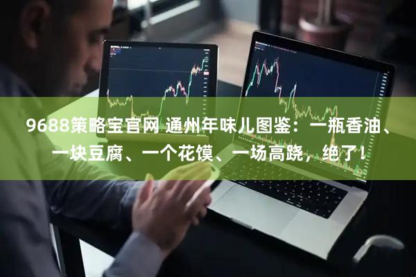 9688策略宝官网 通州年味儿图鉴：一瓶香油、一块豆腐、一个花馍、一场高跷，绝了！