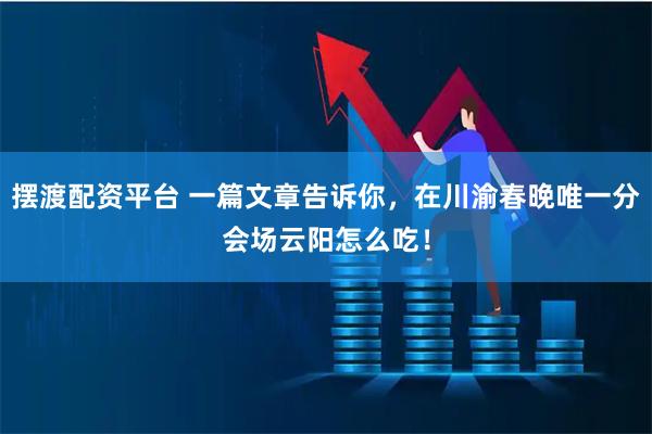 摆渡配资平台 一篇文章告诉你，在川渝春晚唯一分会场云阳怎么吃！
