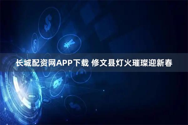长城配资网APP下载 修文县灯火璀璨迎新春