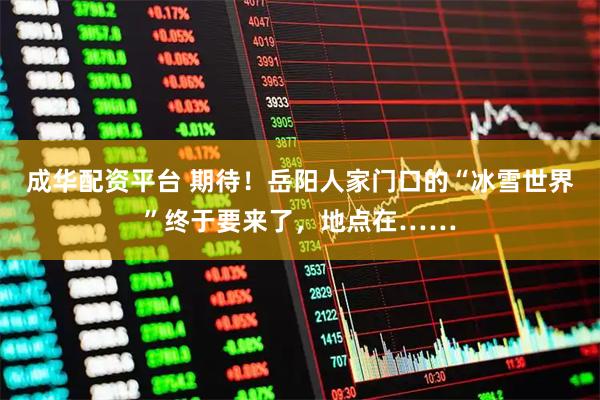 成华配资平台 期待！岳阳人家门口的“冰雪世界”终于要来了，地点在……