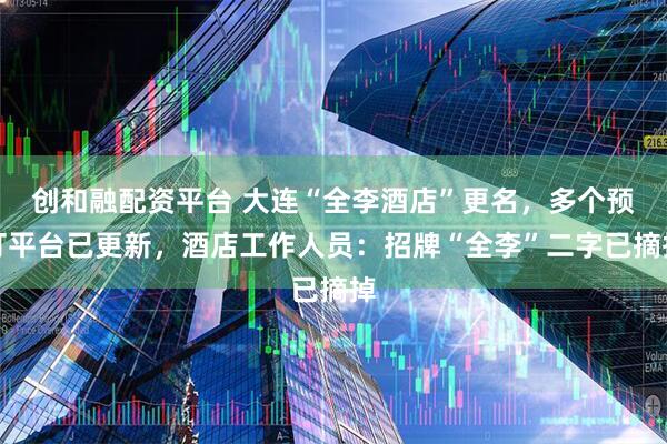 创和融配资平台 大连“全李酒店”更名，多个预订平台已更新，酒店工作人员：招牌“全李”二字已摘掉