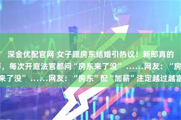 深金优配官网 女子跟房东结婚引热议！新郎真的叫“房东”，是个律师，每次开庭法官都问“房东来了没” ……网友：“房东”配“加薪”注定越过越富