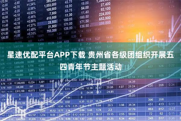 星速优配平台APP下载 贵州省各级团组织开展五四青年节主题活动