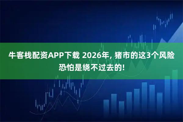 牛客栈配资APP下载 2026年, 猪市的这3个风险恐怕是绕不过去的!