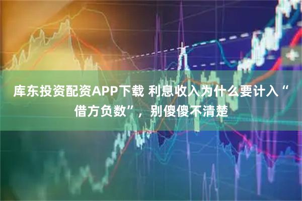 库东投资配资APP下载 利息收入为什么要计入“借方负数”，别傻傻不清楚